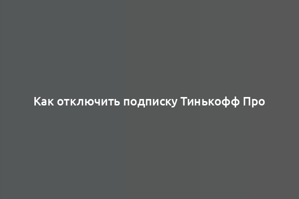 Как отключить подписку Тинькофф Про