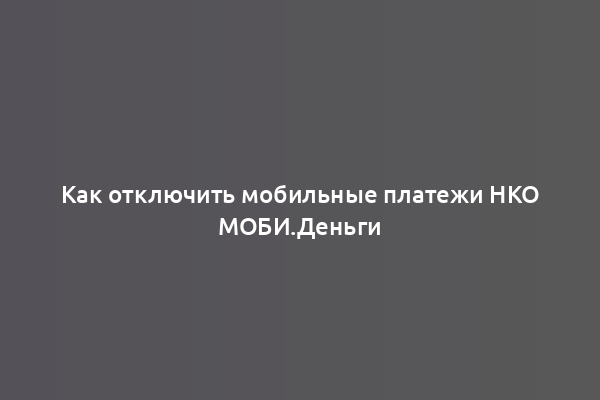 Как отключить мобильные платежи НКО МОБИ.Деньги